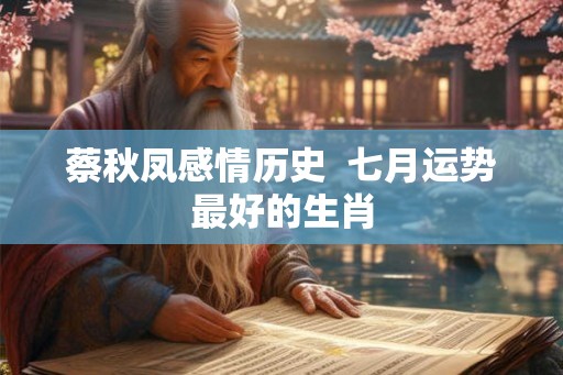 蔡秋凤感情历史  七月运势最好的生肖