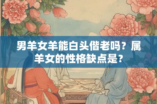 男羊女羊能白头偕老吗？属羊女的性格缺点是？