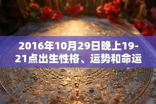2016年10月29日晚上19-21点出生性格、运势和命运 2016年10月29日晚上19-21点出生性格、运势和命运