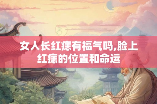 女人长红痣有福气吗,脸上红痣的位置和命运 女人长红痣有福气吗,脸上红痣的位置和命运
