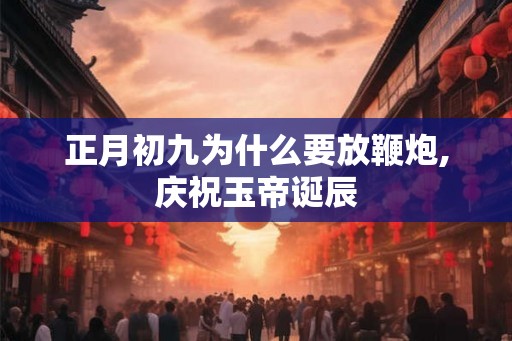 正月初九为什么要放鞭炮,庆祝玉帝诞辰