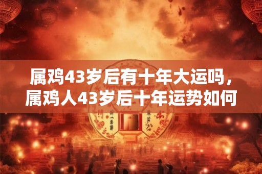 属鸡43岁后有十年大运吗,属鸡人43岁后十年运势如何 属鸡43岁后有十年大运吗,属鸡人43岁后十年运势如何