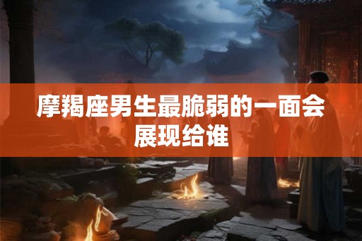 摩羯座男生最脆弱的一面会展现给谁