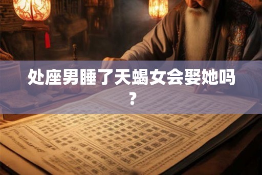 处座男睡了天蝎女会娶她吗？
