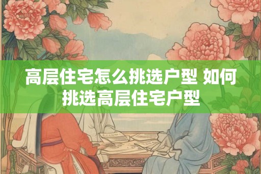 高层住宅怎么挑选户型 如何挑选高层住宅户型