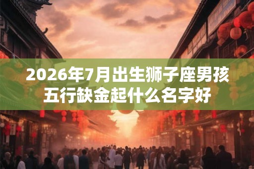 2026年7月出生狮子座男孩五行缺金起什么名字好 2026年7月出生狮子座男孩五行缺金起什么名字好
