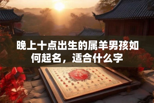晚上十点出生的属羊男孩如何起名，适合什么字