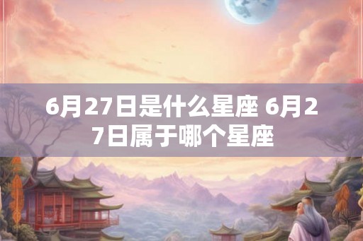 6月27日是什么星座 6月27日属于哪个星座 6月27日是什么星座 6月27日属于哪个星座