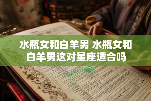 水瓶女和白羊男 水瓶女和白羊男这对星座适合吗