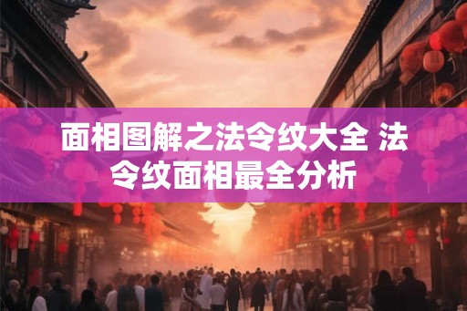 面相图解之法令纹大全 法令纹面相最全分析 面相图解之法令纹大全 法令纹面相最全分析