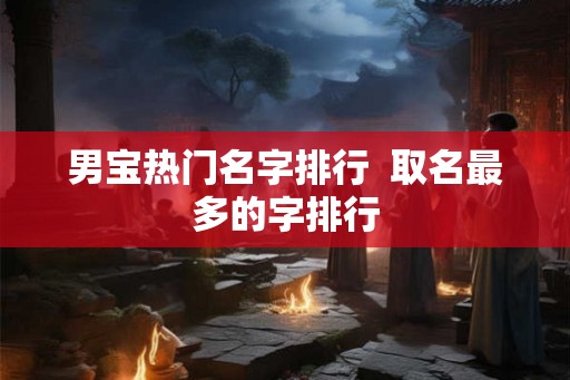男宝热门名字排行  取名最多的字排行
