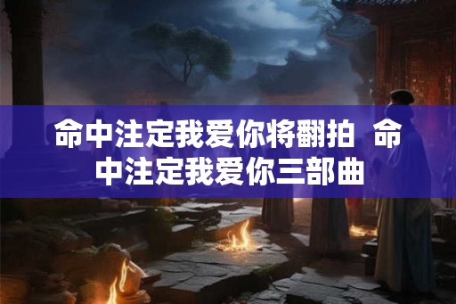 命中注定我爱你将翻拍  命中注定我爱你三部曲