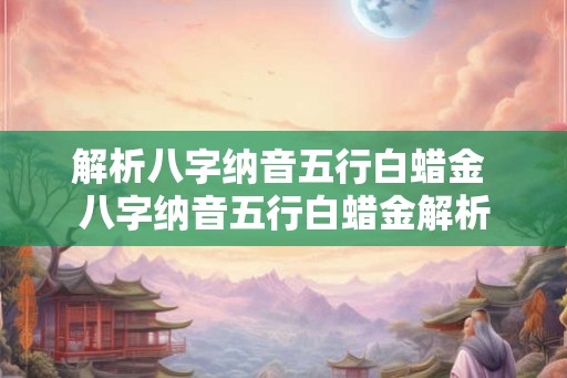解析八字纳音五行白蜡金 八字纳音五行白蜡金解析