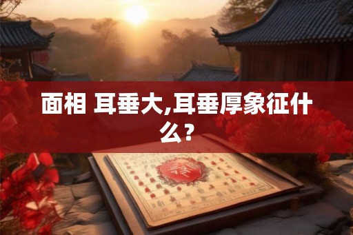 面相 耳垂大,耳垂厚象征什么？