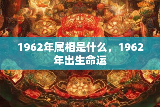 1962年属相是什么，1962年出生命运