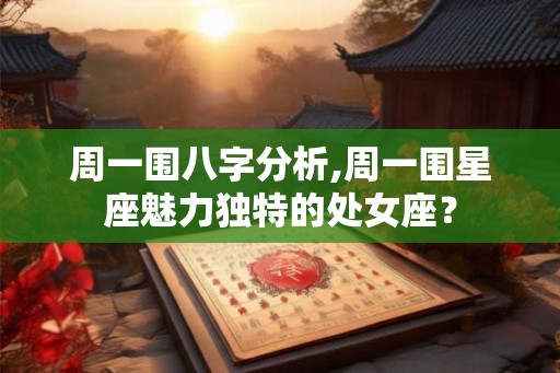 周一围八字分析,周一围星座魅力独特的处女座？