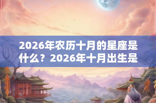 2026年农历十月的星座是什么？2026年十月出生是什么星座？