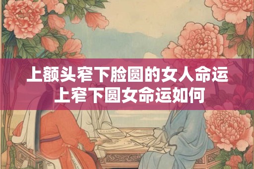 上额头窄下脸圆的女人命运 上窄下圆女命运如何