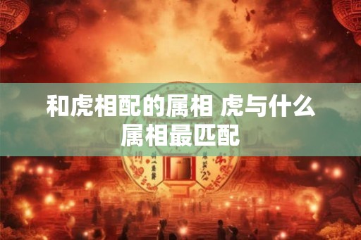 和虎相配的属相 虎与什么属相最匹配