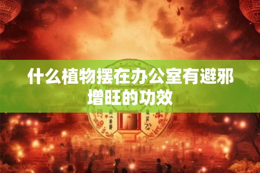 什么植物摆在办公室有避邪增旺的功效