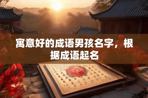 寓意好的成语男孩名字,根据成语起名 寓意好的成语男孩名字,根据成语起名