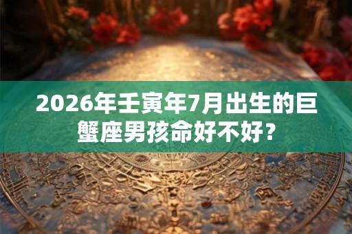 2026年壬寅年7月出生的巨蟹座男孩命好不好？