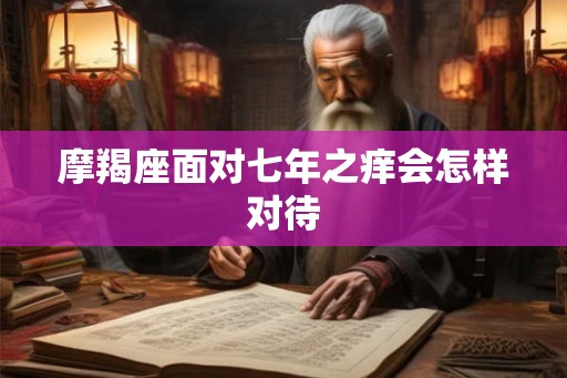 摩羯座面对七年之痒会怎样对待 摩羯座面对七年之痒会怎样对待