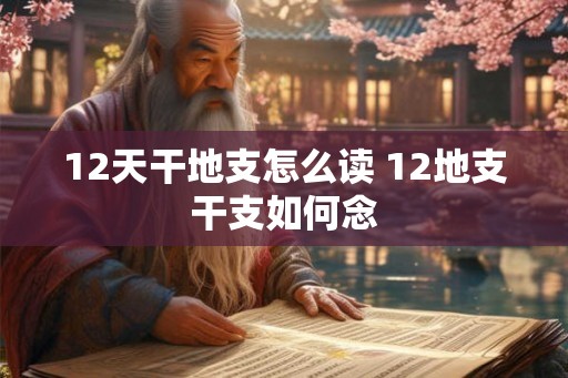 12天干地支怎么读 12地支干支如何念