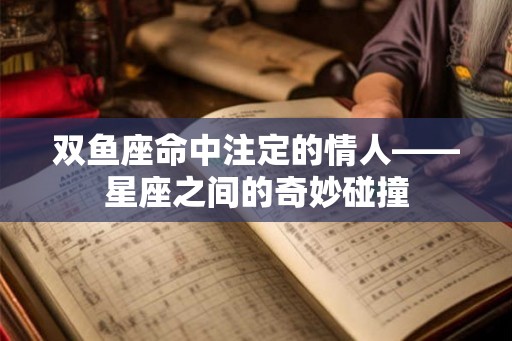 双鱼座命中注定的情人——星座之间的奇妙碰撞 双鱼座命中注定的情人——星座之间的奇妙碰撞
