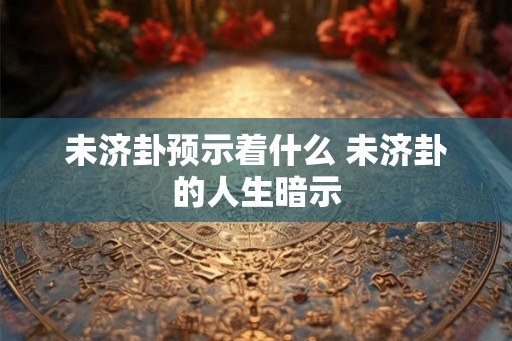 未济卦预示着什么 未济卦的人生暗示