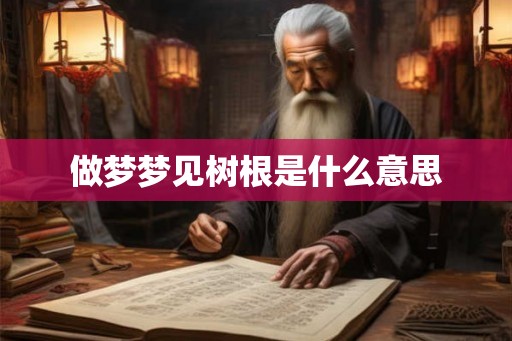做梦梦见树根是什么意思