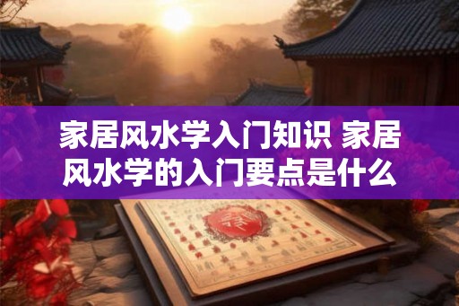 家居风水学入门知识 家居风水学的入门要点是什么