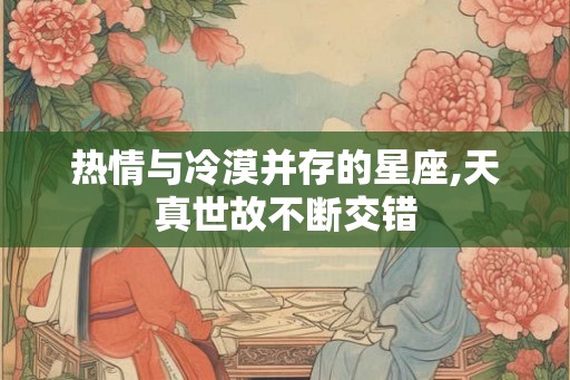 热情与冷漠并存的星座,天真世故不断交错