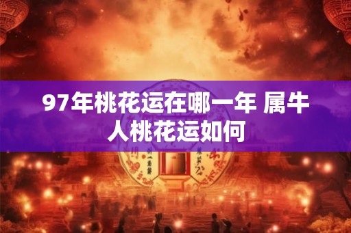 97年桃花运在哪一年 属牛人桃花运如何