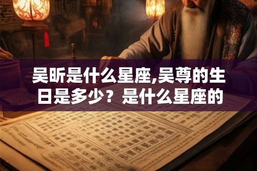 吴昕是什么星座,吴尊的生日是多少?是什么星座的 吴昕是什么星座,吴尊的生日是多少?是什么星座的