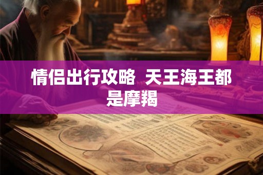 情侣出行攻略  天王海王都是摩羯
