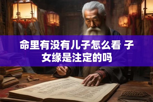 命里有没有儿子怎么看 子女缘是注定的吗 命里有没有儿子怎么看 子女缘是注定的吗