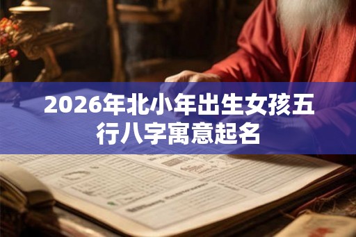 2026年北小年出生女孩五行八字寓意起名