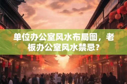 单位办公室风水布局图，老板办公室风水禁忌？