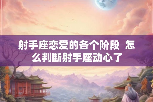 射手座恋爱的各个阶段  怎么判断射手座动心了