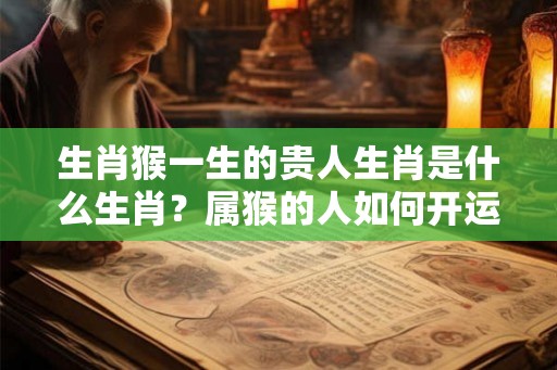 生肖猴一生的贵人生肖是什么生肖?属猴的人如何开运? 生肖猴一生的贵人生肖是什么生肖?属猴的人如何开运?