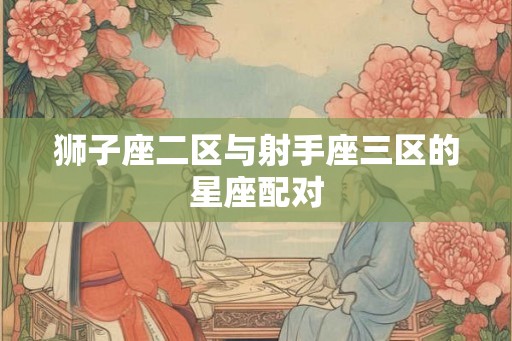狮子座二区与射手座三区的星座配对