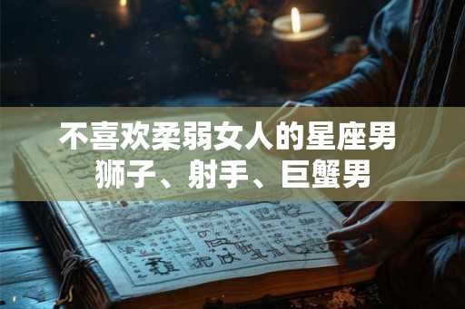 不喜欢柔弱女人的星座男 狮子、射手、巨蟹男 不喜欢柔弱女人的星座男 狮子、射手、巨蟹男