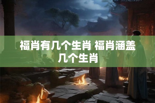 福肖有几个生肖 福肖涵盖几个生肖