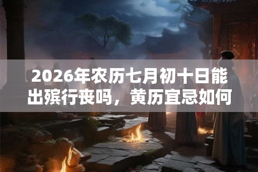 2026年农历七月初十日能出殡行丧吗，黄历宜忌如何？