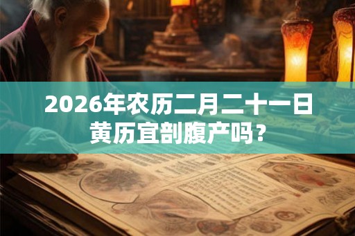 2026年农历二月二十一日黄历宜剖腹产吗? 2026年农历二月二十一日黄历宜剖腹产吗?