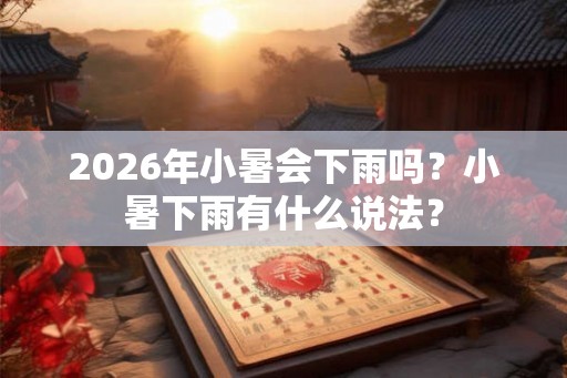 2026年小暑会下雨吗？小暑下雨有什么说法？