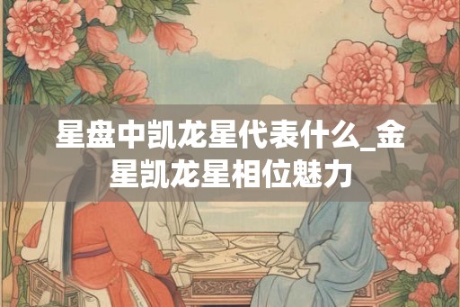 星盘中凯龙星代表什么_金星凯龙星相位魅力