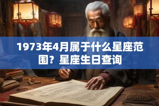 1973年4月属于什么星座范围?星座生日查询 1973年4月属于什么星座范围?星座生日查询