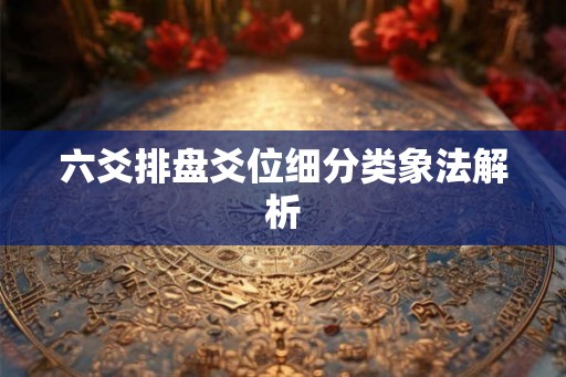 六爻排盘爻位细分类象法解析